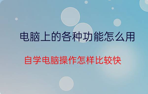 电脑上的各种功能怎么用 自学电脑操作怎样比较快？